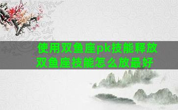使用双鱼座pk技能释放 双鱼座技能怎么放最好